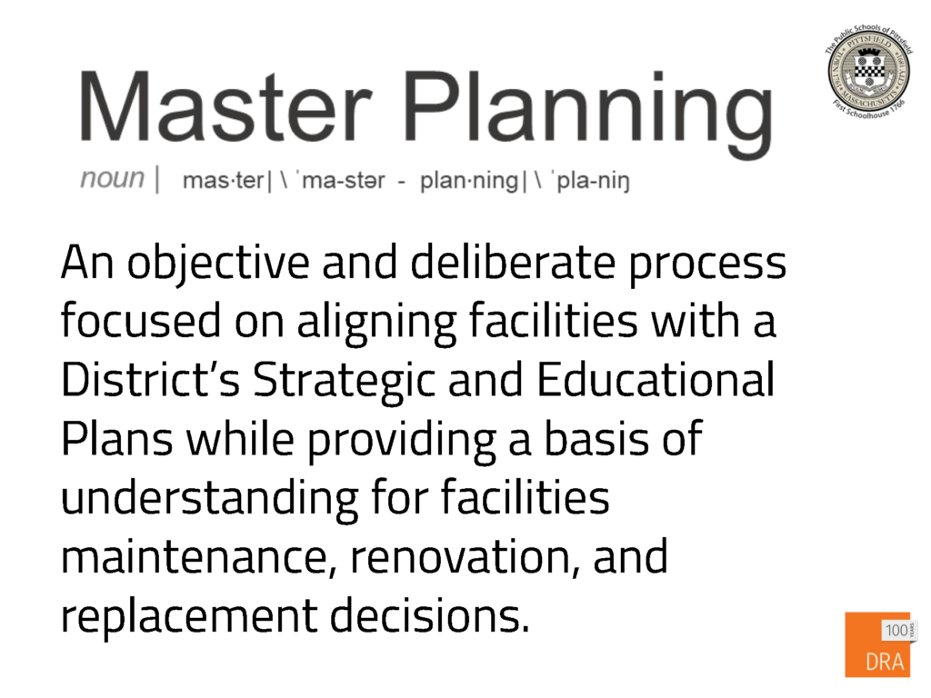 Master planning. An objective and deliberate process
focused on aligning facilities with a
District’s Strategic and Educational
Plans while providing a basis of
understanding for facilities
maintenance, renovation, and
replacement decisions.